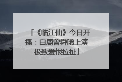 《临江仙》今日开播：白鹿曾舜晞上演极致爱恨拉扯