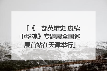 《一部英雄史 赓续中华魂》专题展全国巡展首站在天津举行