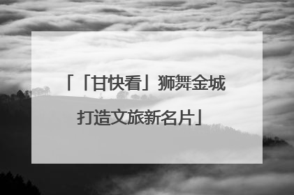 「甘快看」狮舞金城 打造文旅新名片