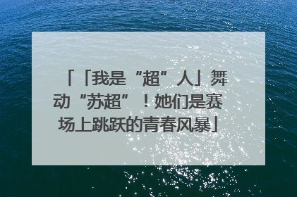 「我是“超”人」舞动“苏超”！她们是赛场上跳跃的青春风暴