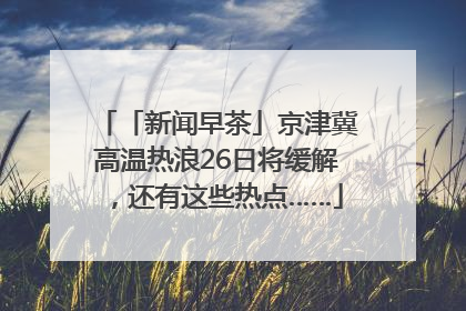 「新闻早茶」京津冀高温热浪26日将缓解，还有这些热点……