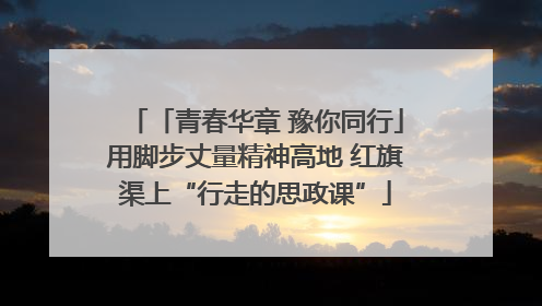 「青春华章 豫你同行」用脚步丈量精神高地 红旗渠上“行走的思政课”