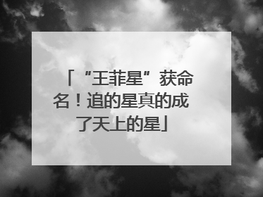 “王菲星”获命名！追的星真的成了天上的星