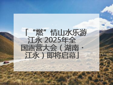“燃”情山水乐游江永 2025年全国露营大会（湖南・江永）即将启幕
