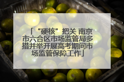 “硬核”把关 南京市六合区市场监管局多措并举开展高考期间市场监管保障工作