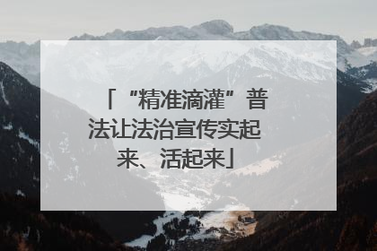 “精准滴灌”普法让法治宣传实起来、活起来