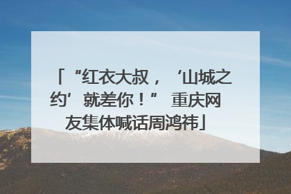 “红衣大叔，‘山城之约’就差你！” 重庆网友集体喊话周鸿祎