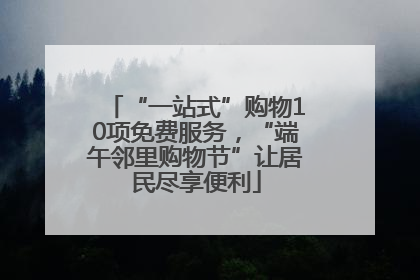 “一站式”购物10项免费服务，“端午邻里购物节”让居民尽享便利