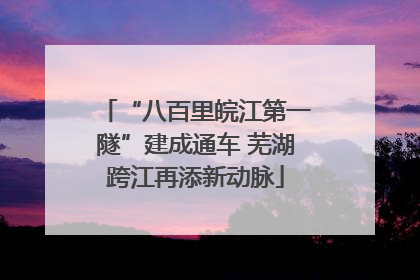 “八百里皖江第一隧”建成通车 芜湖跨江再添新动脉
