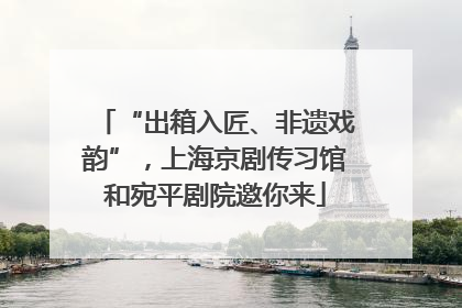 “出箱入匠、非遗戏韵”，上海京剧传习馆和宛平剧院邀你来