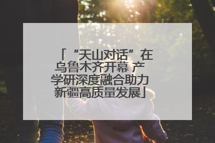 “天山对话”在乌鲁木齐开幕 产学研深度融合助力新疆高质量发展
