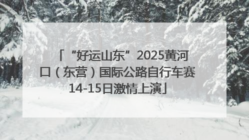 “好运山东”2025黄河口（东营）国际公路自行车赛14-15日激情上演