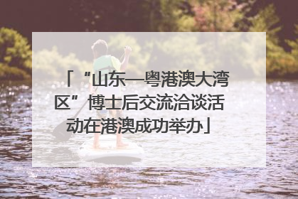 “山东—粤港澳大湾区”博士后交流洽谈活动在港澳成功举办