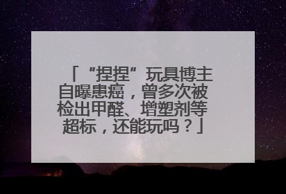 “捏捏”玩具博主自曝患癌，曾多次被检出甲醛、增塑剂等超标，还能玩吗？