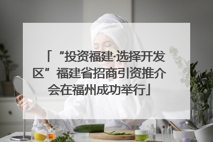 “投资福建·选择开发区”福建省招商引资推介会在福州成功举行