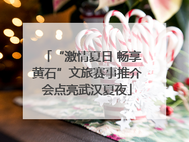 “激情夏日 畅享黄石”文旅赛事推介会点亮武汉夏夜
