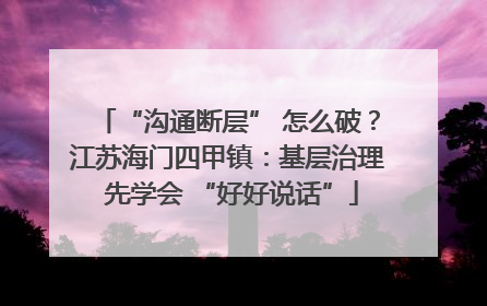 “沟通断层” 怎么破？江苏海门四甲镇：基层治理 先学会 “好好说话”