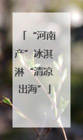 “河南产”冰淇淋“清凉出海”
