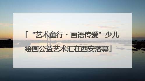 “艺术童行・画语传爱”少儿绘画公益艺术汇在西安落幕
