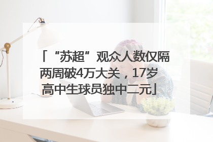 “苏超”观众人数仅隔两周破4万大关，17岁高中生球员独中二元