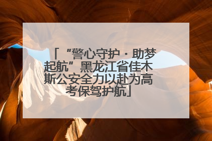 “警心守护・助梦起航”黑龙江省佳木斯公安全力以赴为高考保驾护航