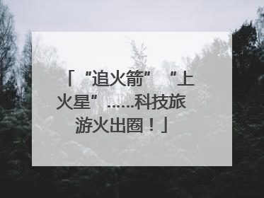 “追火箭”“上火星”……科技旅游火出圈！