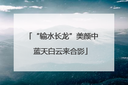 “输水长龙”美颜中 蓝天白云来合影