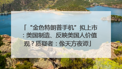 “金色特朗普手机”拟上市：美国制造、反映美国人价值观？质疑者：像天方夜谭