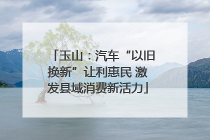 玉山：汽车“以旧换新”让利惠民 激发县域消费新活力