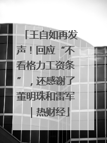王自如再发声！回应“不看格力工资条”，还感谢了董明珠和雷军｜热财经