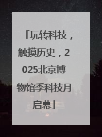 玩转科技，触摸历史，2025北京博物馆季科技月启幕