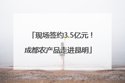 现场签约3.5亿元！成都农产品走进昆明