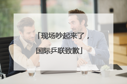 现场吵起来了，国际乒联致歉