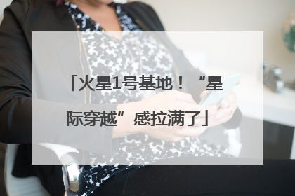 火星1号基地！“星际穿越”感拉满了
