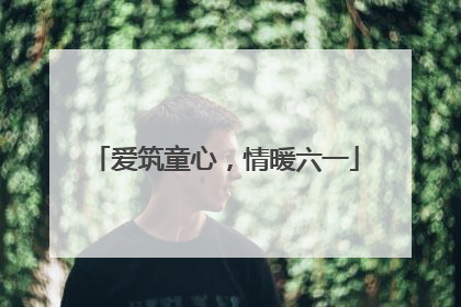 爱筑童心，情暖六一