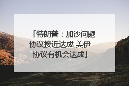 特朗普：加沙问题协议接近达成 美伊协议有机会达成