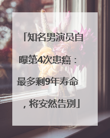 知名男演员自曝第4次患癌：最多剩9年寿命，将安然告别