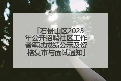 石景山区2025年公开招聘社区工作者笔试成绩公示及资格复审与面试通知