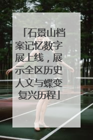 石景山档案记忆数字展上线，展示全区历史人文与蝶变复兴历程