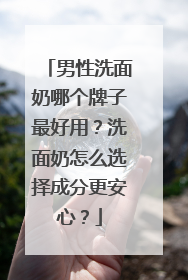 男性洗面奶哪个牌子最好用？洗面奶怎么选择成分更安心？