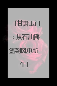甘肃玉门：从石油摇篮到风电新生