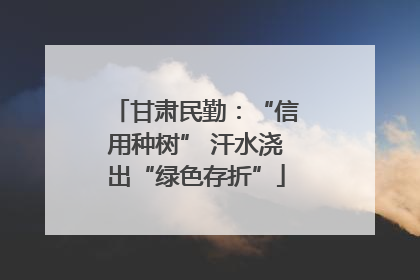 甘肃民勤：“信用种树” 汗水浇出“绿色存折”
