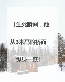 生死瞬间，他从3米高的桥面纵身一跃