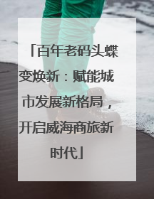 百年老码头蝶变焕新：赋能城市发展新格局，开启威海商旅新时代
