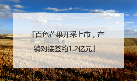 百色芒果开采上市，产销对接签约1.2亿元