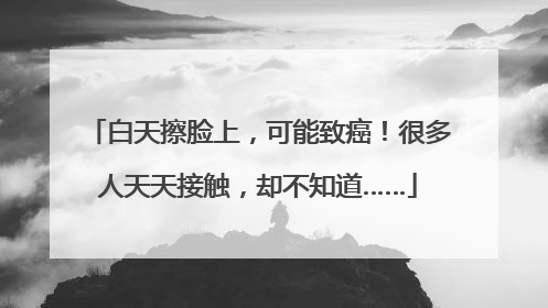 白天擦脸上，可能致癌！很多人天天接触，却不知道……