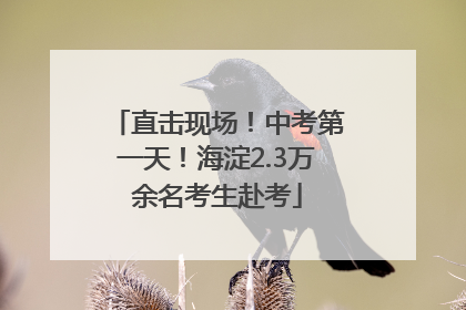 直击现场！中考第一天！海淀2.3万余名考生赴考