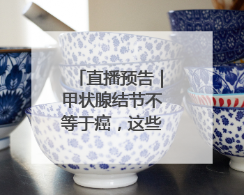 直播预告｜甲状腺结节不等于癌，这些坑千万别踩