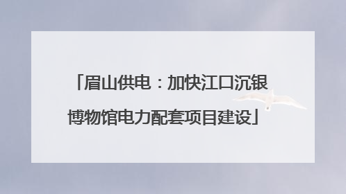 眉山供电：加快江口沉银博物馆电力配套项目建设