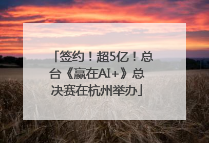 签约！超5亿！总台《赢在AI+》总决赛在杭州举办